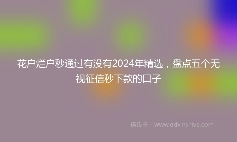 花户烂户秒通过有没有2024年精选，盘点五个无视征信秒下款的口子