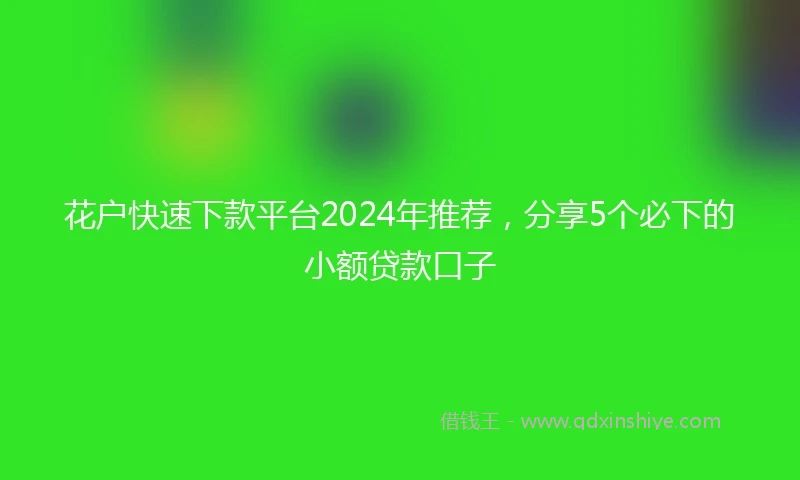 花户快速下款平台2024年推荐,分享5个必下的小额贷款口子
