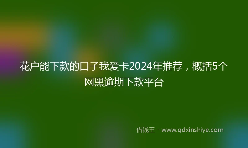 花户能下款的口子我爱卡2024年推荐，概括5个网黑逾期下款平台