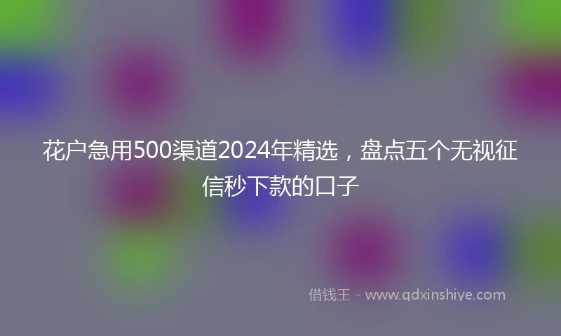 花户急用500渠道2024年精选，盘点五个无视征信秒下款的口子