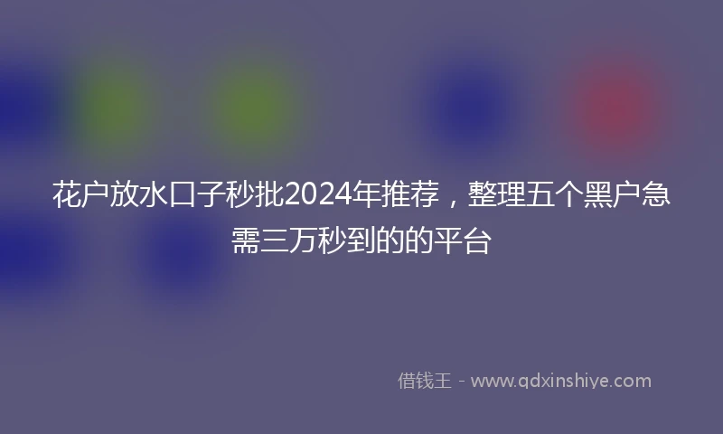花户放水口子秒批2024年推荐，整理五个黑户急需三万秒到的的平台