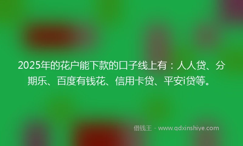 2025年的花户能下款的口子线上有：人人贷、分期乐、百度有钱花、信用卡贷、平安i贷等。
