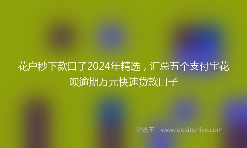 花户秒下款口子2024年精选，汇总五个支付宝花呗逾期万元快速贷款口子