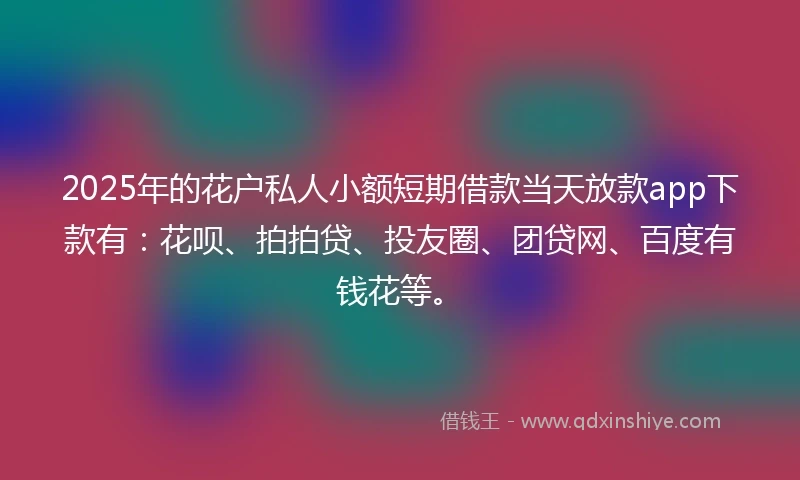 2025年的花户私人小额短期借款当天放款app下款有：花呗、拍拍贷、投友圈、团贷网、百度有钱花等。
