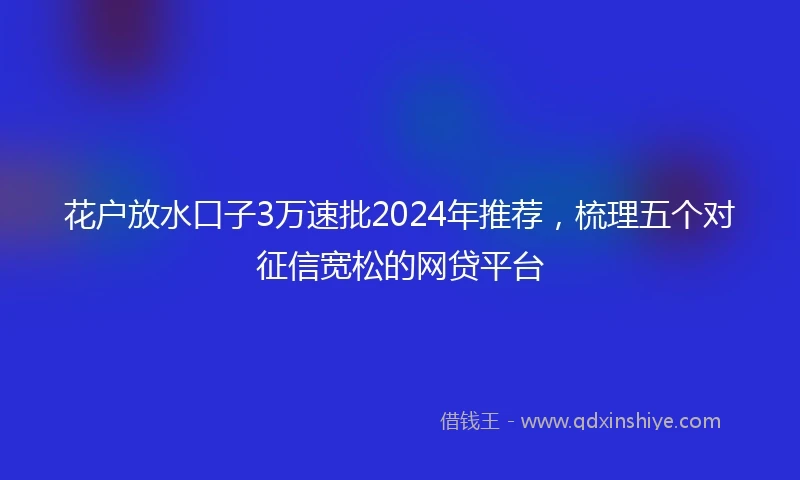 花户放水口子3万速批2024年推荐，梳理五个对征信宽松的网贷平台