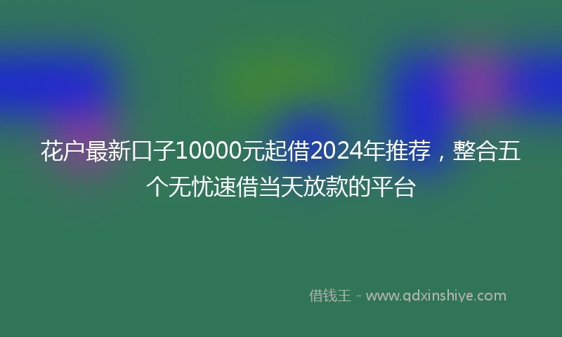 花户最新口子10000元起借2024年推荐，整合五个无忧速借当天放款的平台
