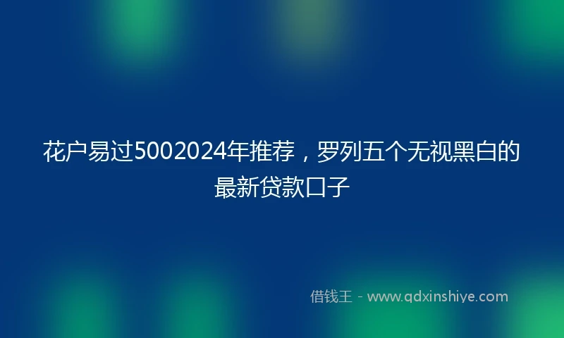 花户易过5002024年推荐，罗列五个无视黑白的最新贷款口子
