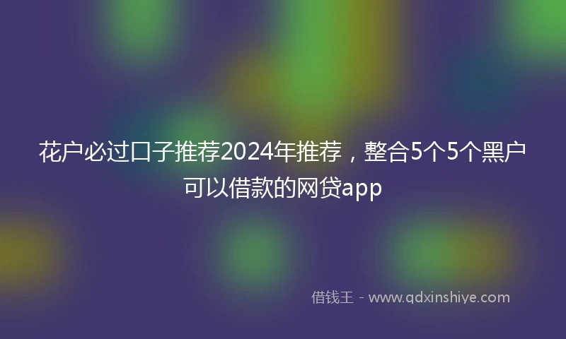 花户必过口子推荐2024年推荐，整合5个5个黑户可以借款的网贷app