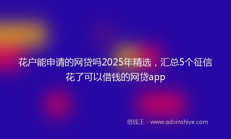花户能申请的网贷吗2025年精选，汇总5个征信花了可以借钱的网贷app