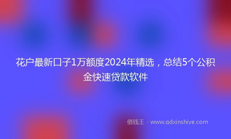 花户最新口子1万额度2024年精选，总结5个公积金快速贷款软件