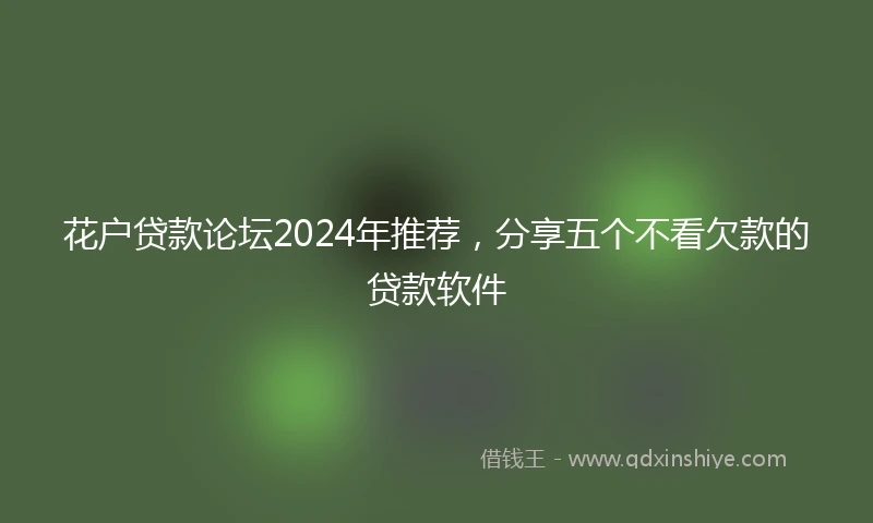 花户贷款论坛2024年推荐，分享五个不看欠款的贷款软件