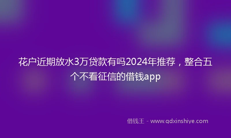 花户近期放水3万贷款有吗2024年推荐，整合五个不看征信的借钱app