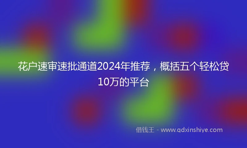 花户速审速批通道2024年推荐，概括五个轻松贷10万的平台