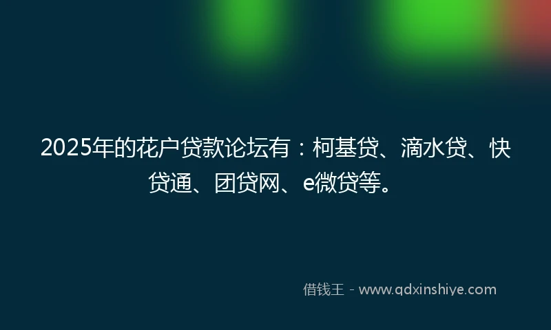 2025年的花户贷款论坛有：柯基贷、滴水贷、快贷通、团贷网、e微贷等。
