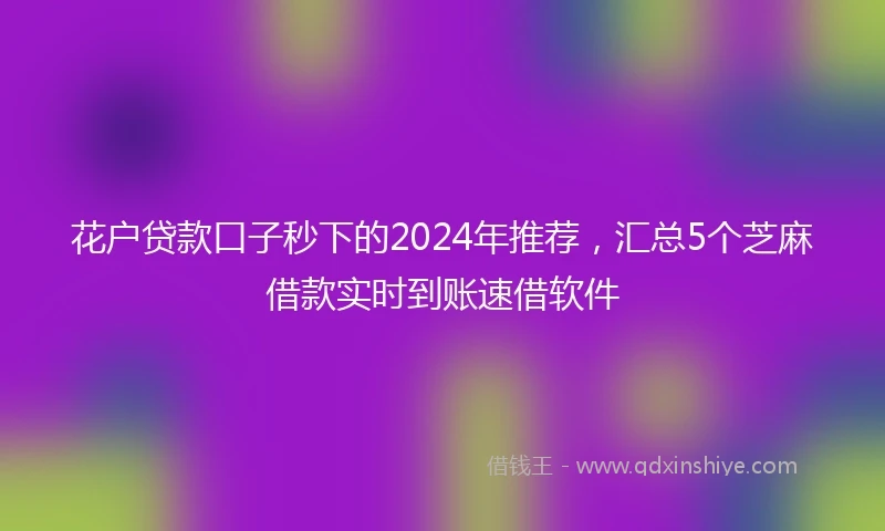 花户贷款口子秒下的2024年推荐，汇总5个芝麻借款实时到账速借软件