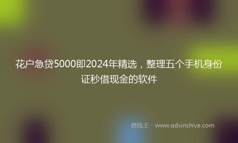 花户急贷5000即2024年精选，整理五个手机身份证秒借现金的软件