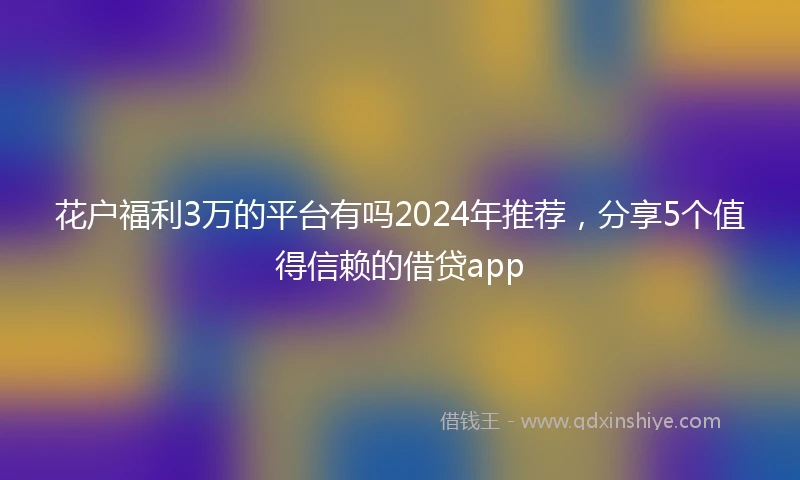 花户福利3万的平台有吗2024年推荐，分享5个值得信赖的借贷app