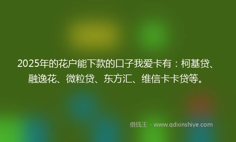 2025年的花户能下款的口子我爱卡有：柯基贷、融逸花、微粒贷、东方汇、维信卡卡贷等。