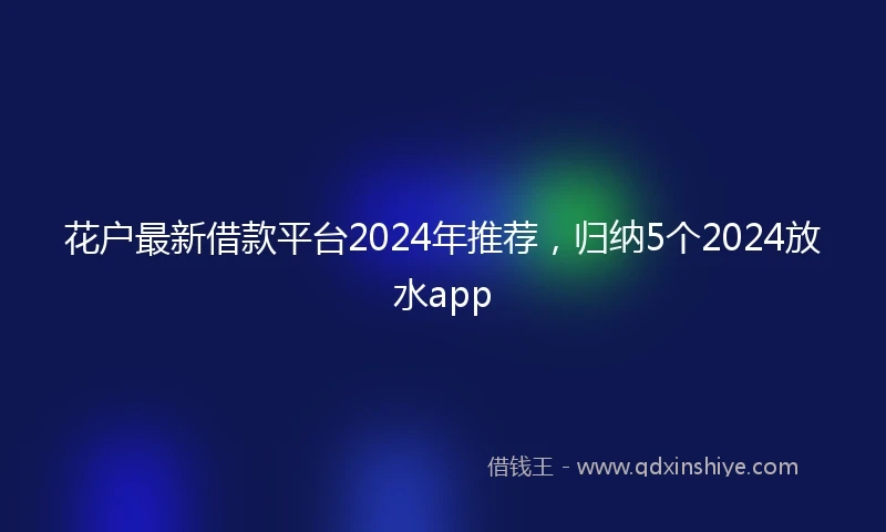 花户最新借款平台2024年推荐，归纳5个2024放水app
