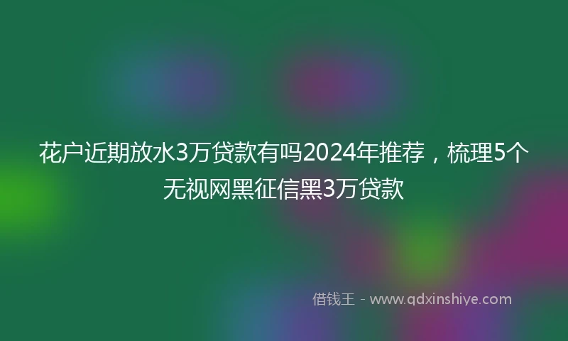 花户近期放水3万贷款有吗2024年推荐，梳理5个无视网黑征信黑3万贷款