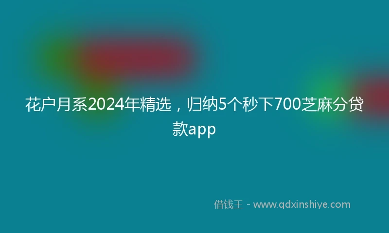 花户月系2024年精选，归纳5个秒下700芝麻分贷款app