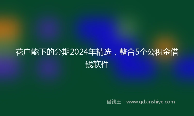 花户能下的分期2024年精选，整合5个公积金借钱软件