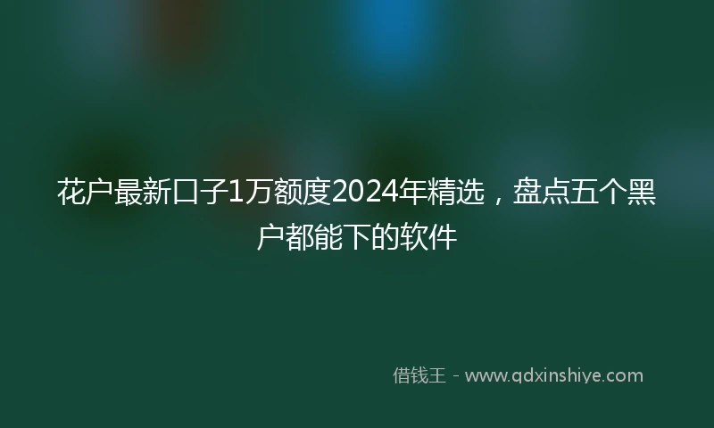 花户最新口子1万额度2024年精选，盘点五个黑户都能下的软件