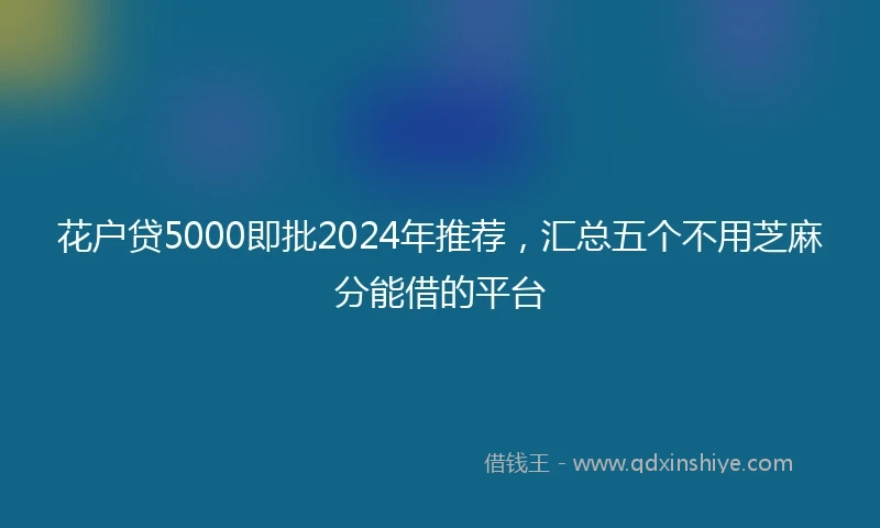 花户贷5000即批2024年推荐，汇总五个不用芝麻分能借的平台