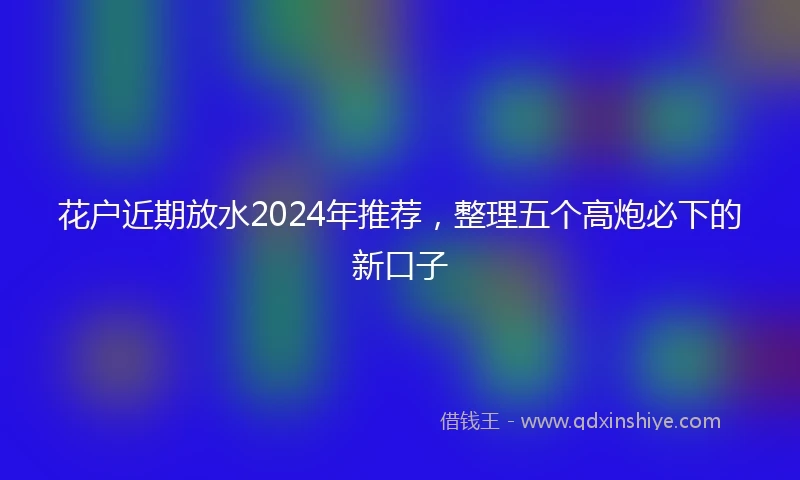 花户近期放水2024年推荐，整理五个高炮必下的新口子