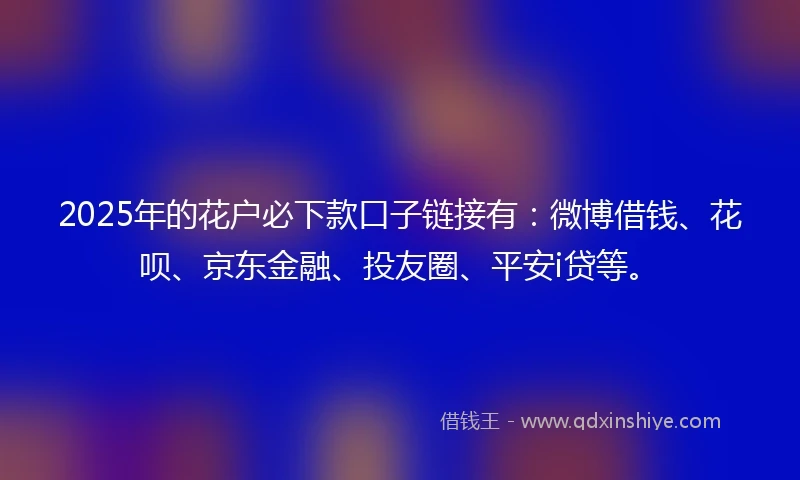 2025年的花户必下款口子链接有：微博借钱、花呗、京东金融、投友圈、平安i贷等。