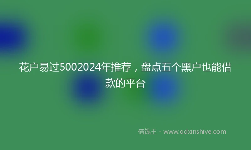 花户易过5002024年推荐，盘点五个黑户也能借款的平台