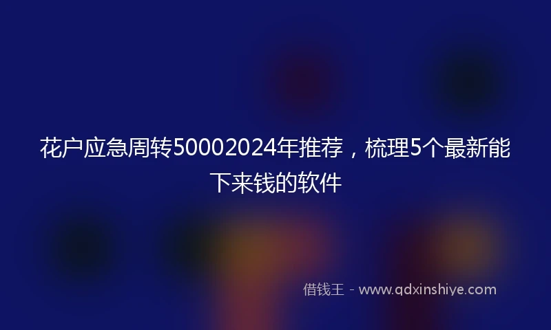 花户应急周转50002024年推荐，梳理5个最新能下来钱的软件