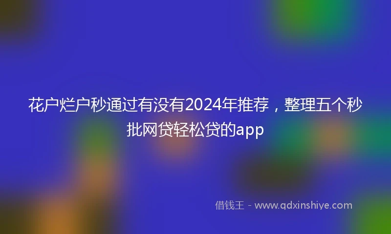 花户烂户秒通过有没有2024年推荐，整理五个秒批网贷轻松贷的app