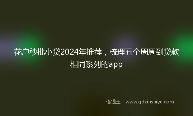 花户秒批小贷2024年推荐，梳理五个周周到贷款相同系列的app