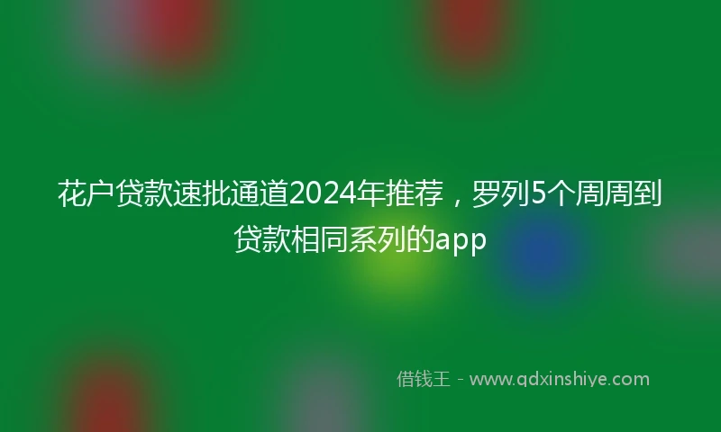花户贷款速批通道2024年推荐，罗列5个周周到贷款相同系列的app
