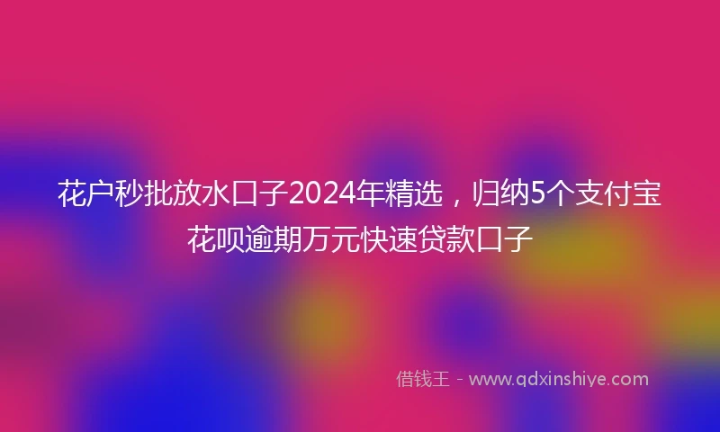 花户秒批放水口子2024年精选，归纳5个支付宝花呗逾期万元快速贷款口子