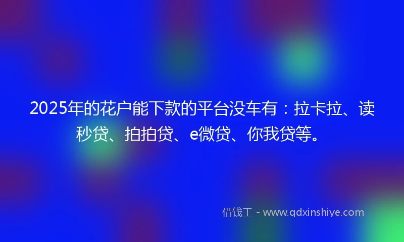 2025年的花户能下款的平台没车有：拉卡拉、读秒贷、拍拍贷、e微贷、你我贷等。