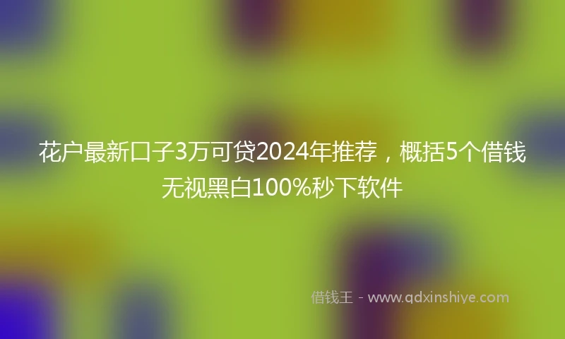花户最新口子3万可贷2024年推荐，概括5个借钱无视黑白100%秒下软件