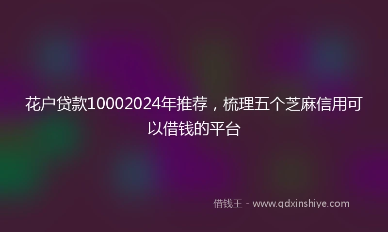 花户贷款10002024年推荐，梳理五个芝麻信用可以借钱的平台