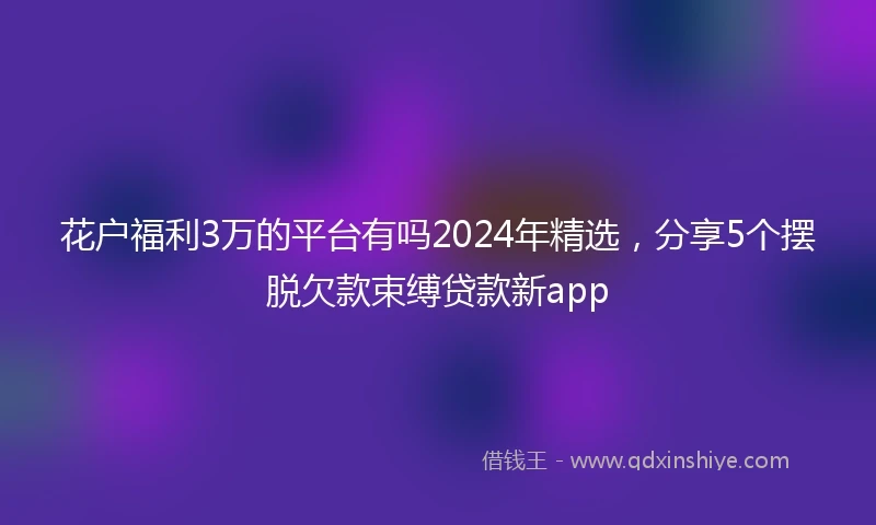 花户福利3万的平台有吗2024年精选，分享5个摆脱欠款束缚贷款新app