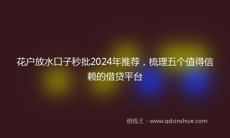 花户放水口子秒批2024年推荐，梳理五个值得信赖的借贷平台