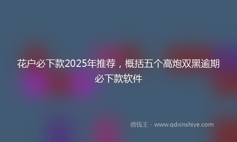 花户必下款2025年推荐，概括五个高炮双黑逾期必下款软件