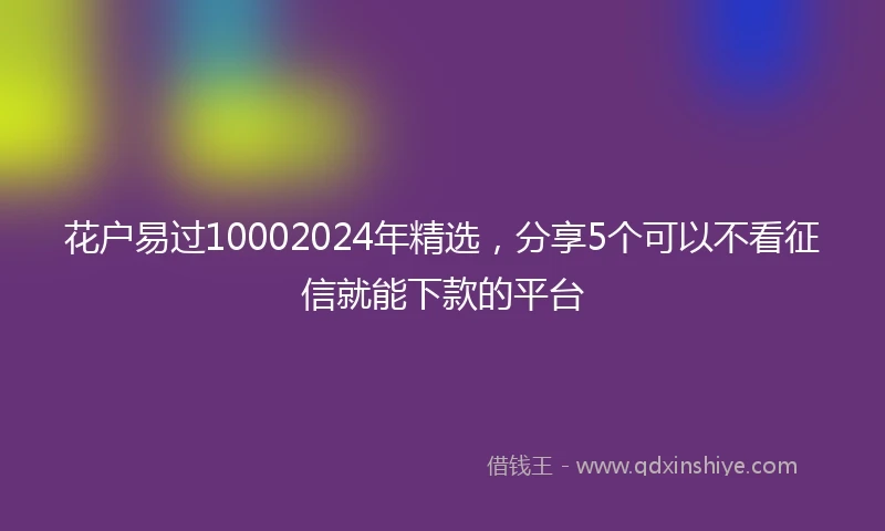 花户易过10002024年精选，分享5个可以不看征信就能下款的平台