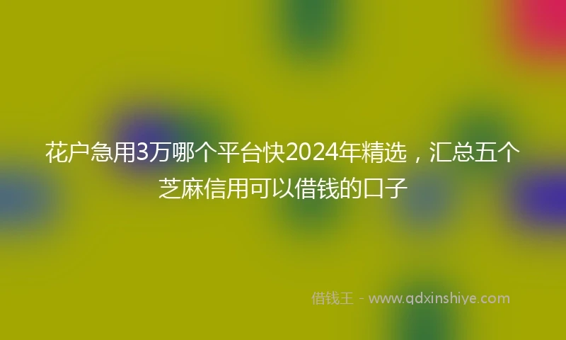 花户急用3万哪个平台快2024年精选，汇总五个芝麻信用可以借钱的口子