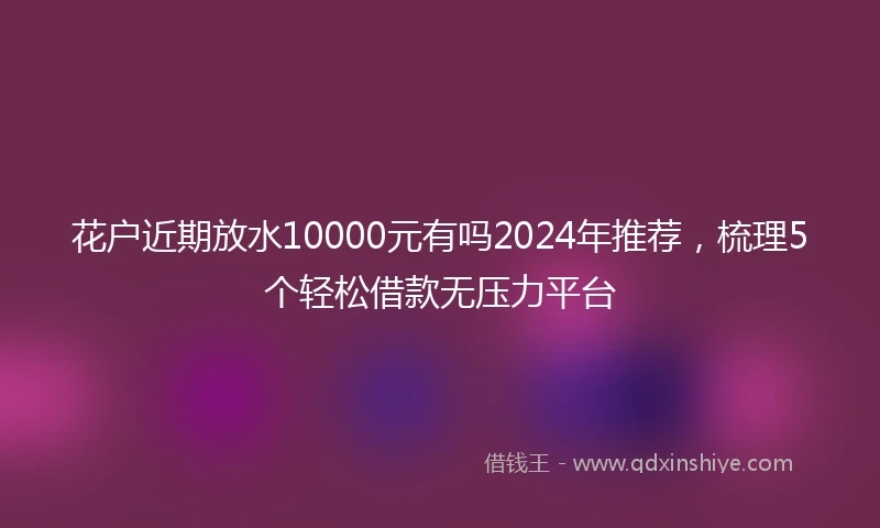 花户近期放水10000元有吗2024年推荐，梳理5个轻松借款无压力平台