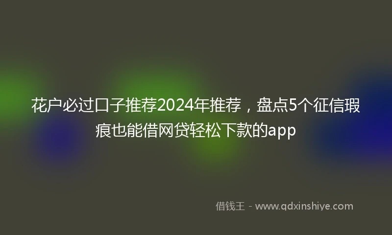 花户必过口子推荐2024年推荐，盘点5个征信瑕疵也能借网贷轻松下款的app