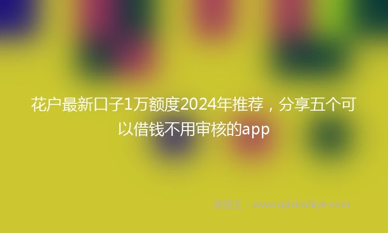 花户最新口子1万额度2024年推荐，分享五个可以借钱不用审核的app
