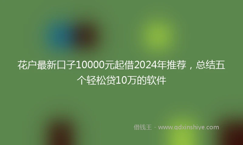 花户最新口子10000元起借2024年推荐，总结五个轻松贷10万的软件