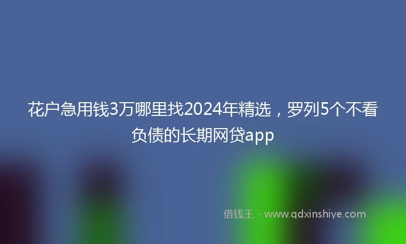 花户急用钱3万哪里找2024年精选，罗列5个不看负债的长期网贷app