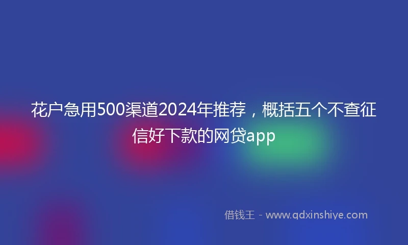 花户急用500渠道2024年推荐，概括五个不查征信好下款的网贷app